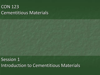 CON 123
Cementitious Materials




Session 1
Introduction to Cementitious Materials
 