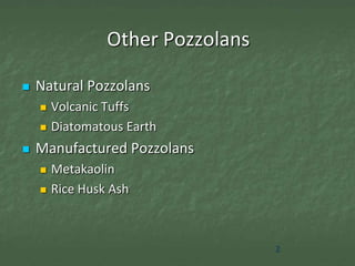Other Pozzolans

   Natural Pozzolans
       Volcanic Tuffs
       Diatomatous Earth
   Manufactured Pozzolans
       Metakaolin
       Rice Husk Ash



                                   2
 