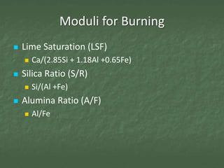 Moduli for Burning
   Lime Saturation (LSF)
       Ca/(2.85Si + 1.18Al +0.65Fe)
   Silica Ratio (S/R)
       Si/(Al +Fe)
   Alumina Ratio (A/F)
       Al/Fe
 