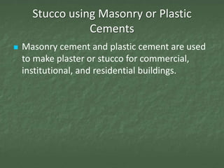 Stucco using Masonry or Plastic
                 Cements
   Masonry cement and plastic cement are used
    to make plaster or stucco for commercial,
    institutional, and residential buildings.
 