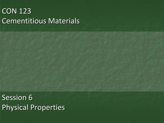 CON 123
Cementitious Materials




Session 6
Physical Properties
 