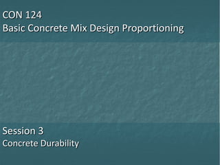 CON 124
Basic Concrete Mix Design Proportioning
Session 3
Concrete Durability
 
