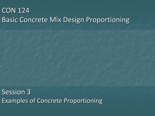 CON 124
Basic Concrete Mix Design Proportioning




Session 3
Examples of Concrete Proportioning
 