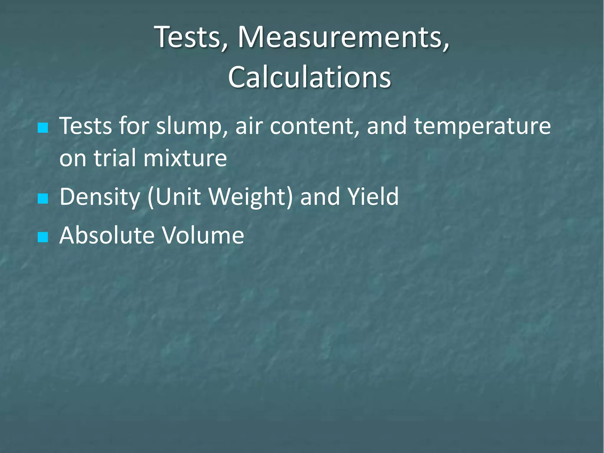 Tests, Measurements,
Calculations
 Tests for slump, air content, and temperature
on trial mixture
 Density (Unit Weight) and Yield
 Absolute Volume
 