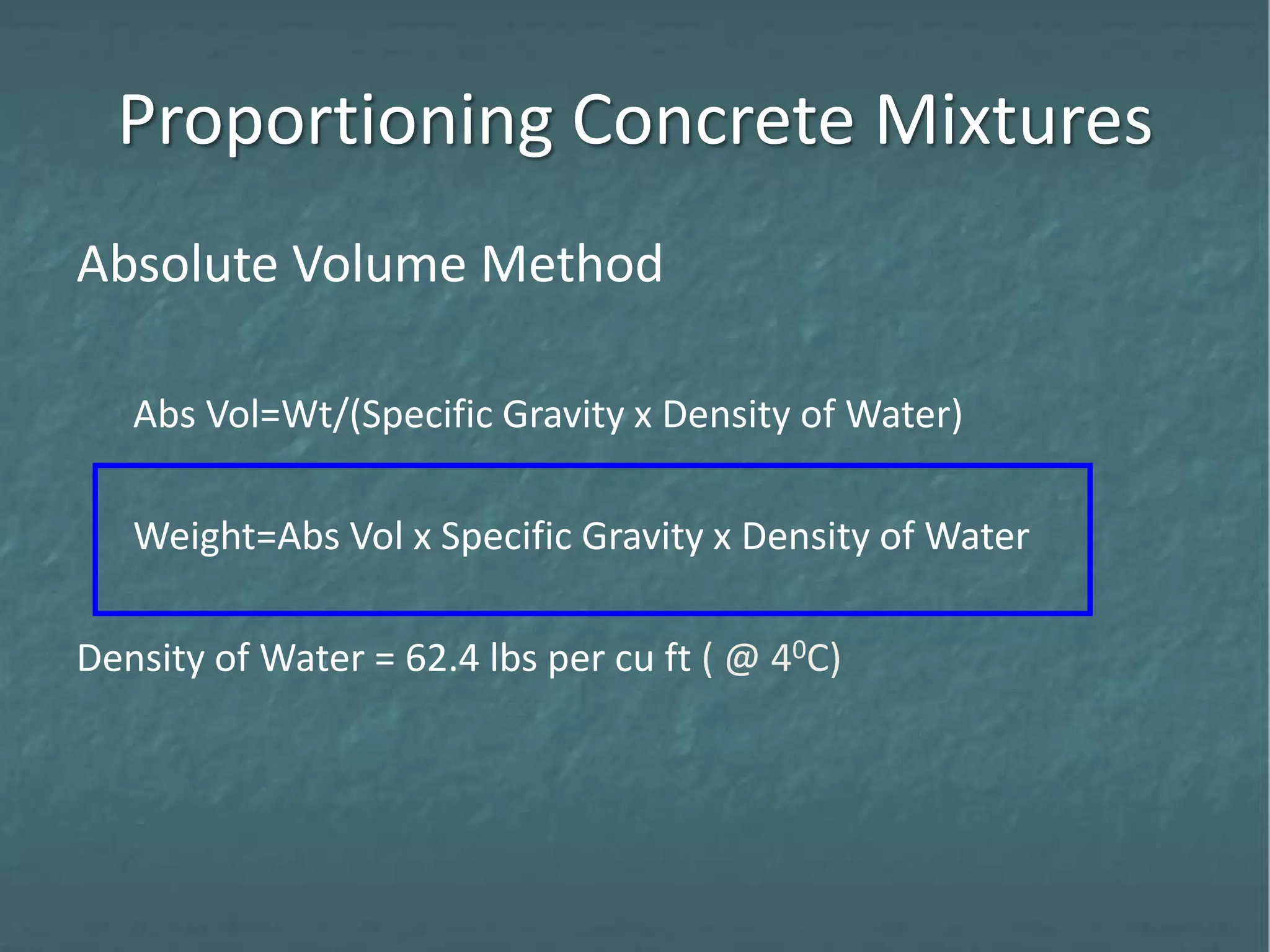 Proportioning Concrete Mixtures
Absolute Volume Method
Abs Vol=Wt/(Specific Gravity x Density of Water)
Weight=Abs Vol x Specific Gravity x Density of Water
Density of Water = 62.4 lbs per cu ft ( @ 40C)
 