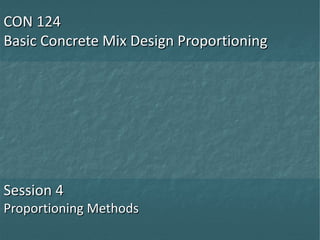 CON 124
Basic Concrete Mix Design Proportioning
Session 4
Proportioning Methods
 