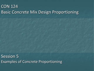 CON 124
Basic Concrete Mix Design Proportioning
Session 5
Examples of Concrete Proportioning
 