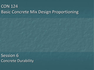 CON 124
Basic Concrete Mix Design Proportioning

Session 6
Concrete Durability

 