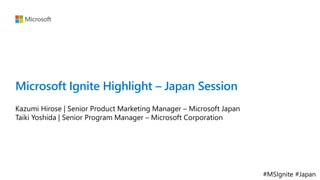 #MSIgnite #Japan
Microsoft Ignite Highlight – Japan Session
Kazumi Hirose | Senior Product Marketing Manager – Microsoft Japan
Taiki Yoshida | Senior Program Manager – Microsoft Corporation
 