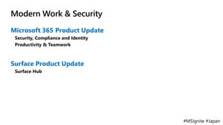 #MSIgnite #Japan
Modern Work & Security
Microsoft 365 Product Update
Security, Compliance and Identity
Productivity & Teamwork
Surface Product Update
Surface Hub
 