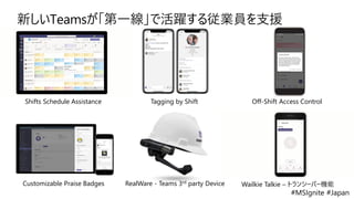 #MSIgnite #Japan
新しいTeamsが「第一線」で活躍する従業員を支援
Shifts Schedule Assistance Tagging by Shift Off-Shift Access Control
Customizable Praise Badges RealWare - Teams 3rd party Device Wailkie Talkie – トランシーバー機能
 