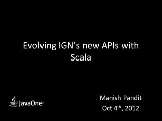 Evolving IGN’s new APIs with
            Scala



                  Manish Pandit
                  Oct 4th, 2012
 