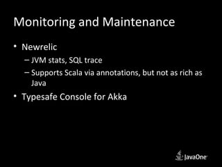 Monitoring and Maintenance
• Newrelic
  – JVM stats, SQL trace
  – Supports Scala via annotations, but not as rich as
    Java
• Typesafe Console for Akka
 