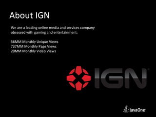About IGN
We are a leading online media and services company
obsessed with gaming and entertainment.

56MM Monthly Unique Views
737MM Monthly Page Views
20MM Monthly Video Views
 