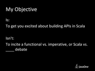 My Objective
Is:
To get you excited about building APIs in Scala

Isn't:
To incite a functional vs. imperative, or Scala vs.
____ debate
 