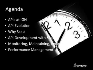 Agenda
•   APIs at IGN
•   API Evolution
•   Why Scala
•   API Development with Scala
•   Monitoring, Maintaining, Evolving
•   Performance Management
 