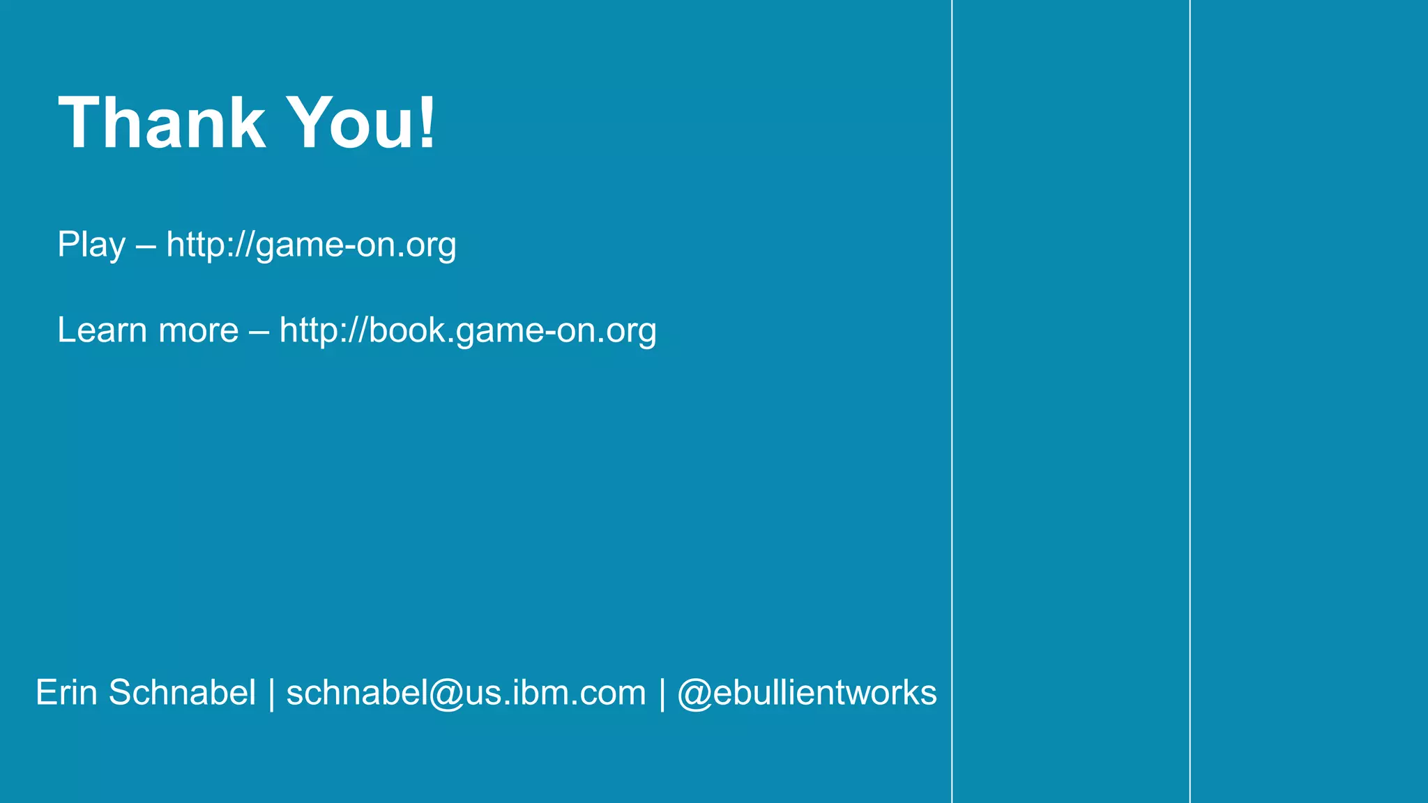 Thank You!
Erin Schnabel | schnabel@us.ibm.com | @ebullientworks
Play – http://game-on.org
Learn more – http://book.game-on.org
 
