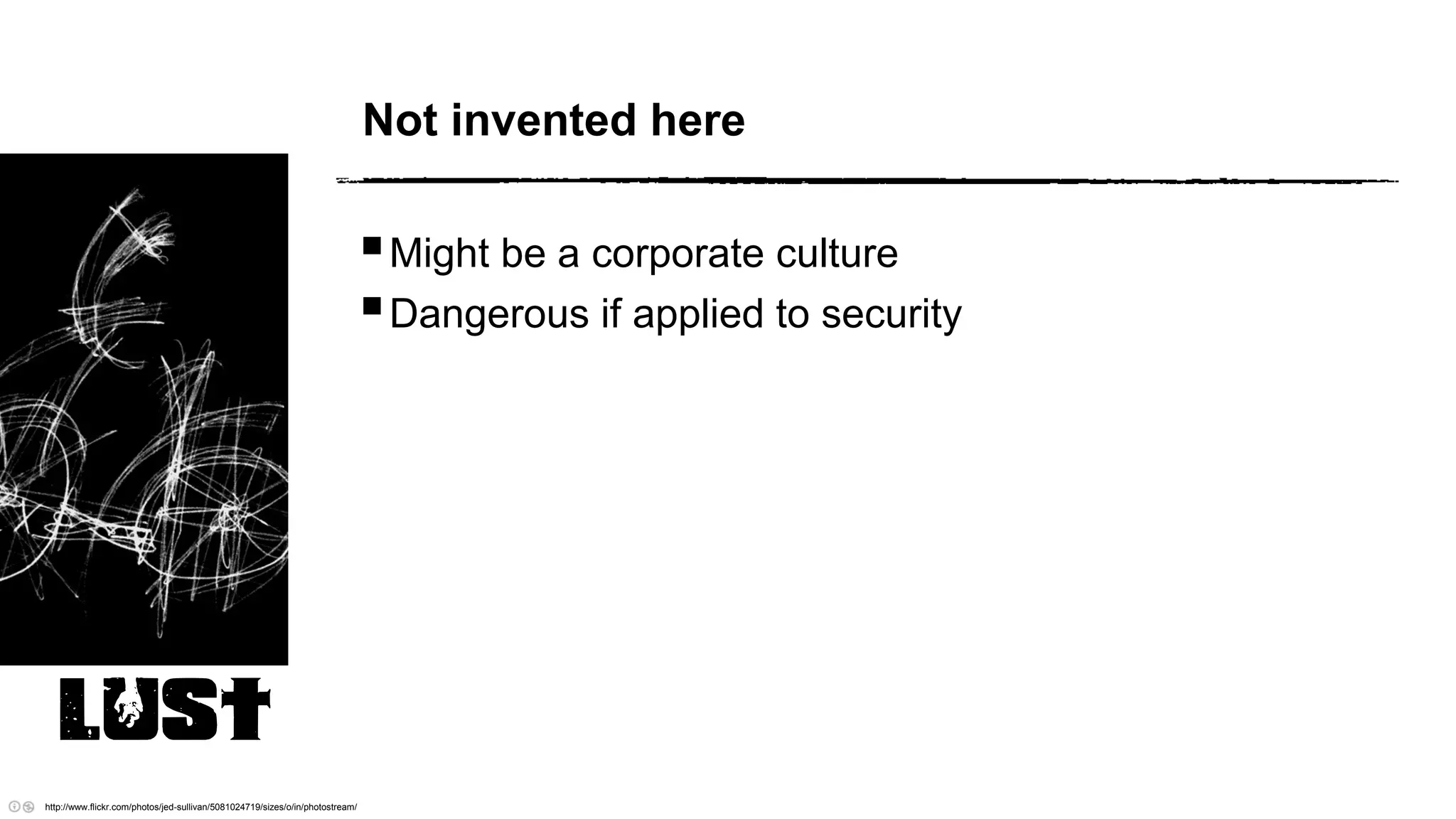 Not invented here
LUST
http://www.flickr.com/photos/jed-sullivan/5081024719/sizes/o/in/photostream/
Might be a corporate culture
Dangerous if applied to security
 
