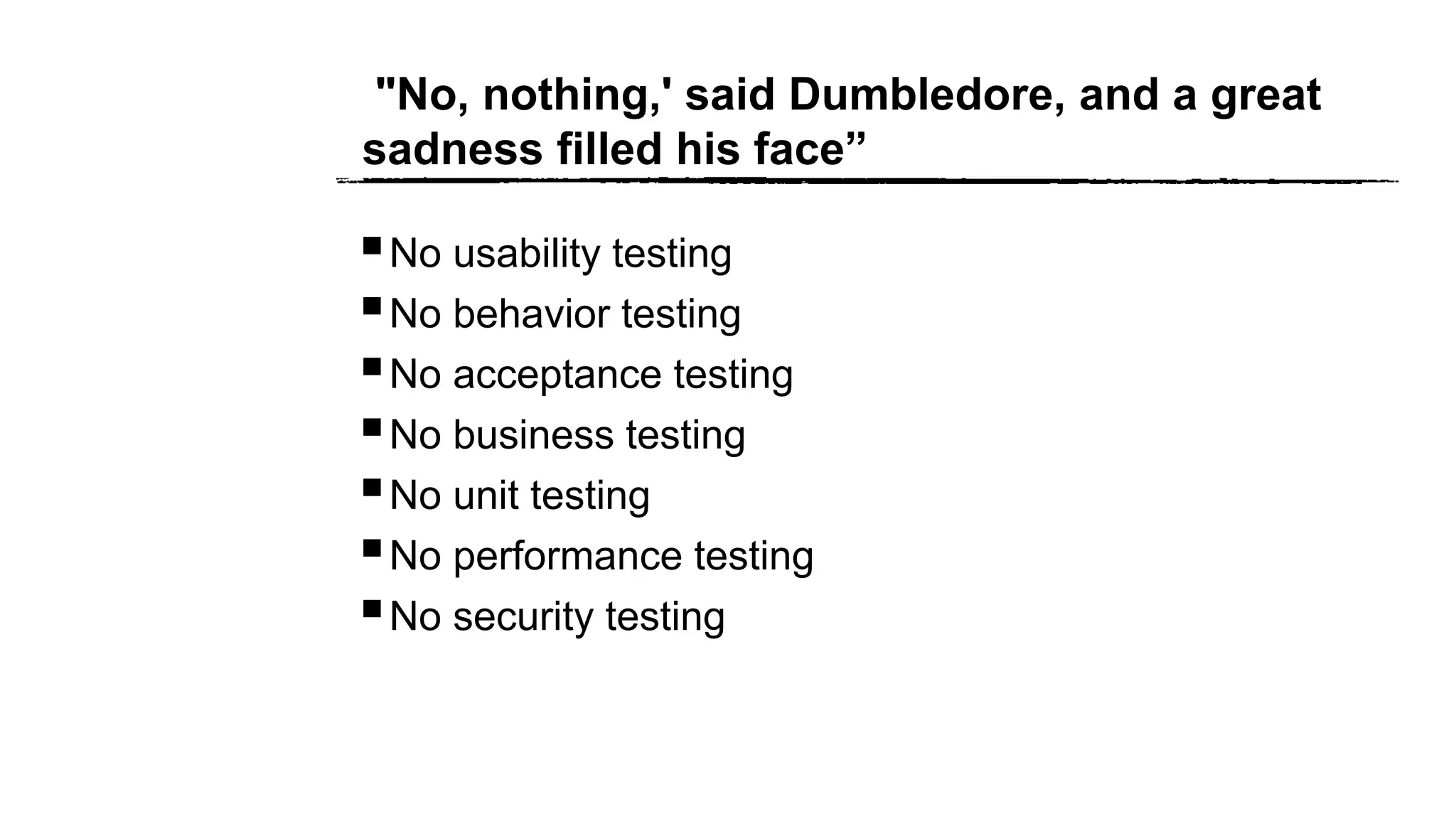 "No, nothing,' said Dumbledore, and a great
sadness filled his face”
No usability testing
No behavior testing
No acceptance testing
No business testing
No unit testing
No performance testing
No security testing
 