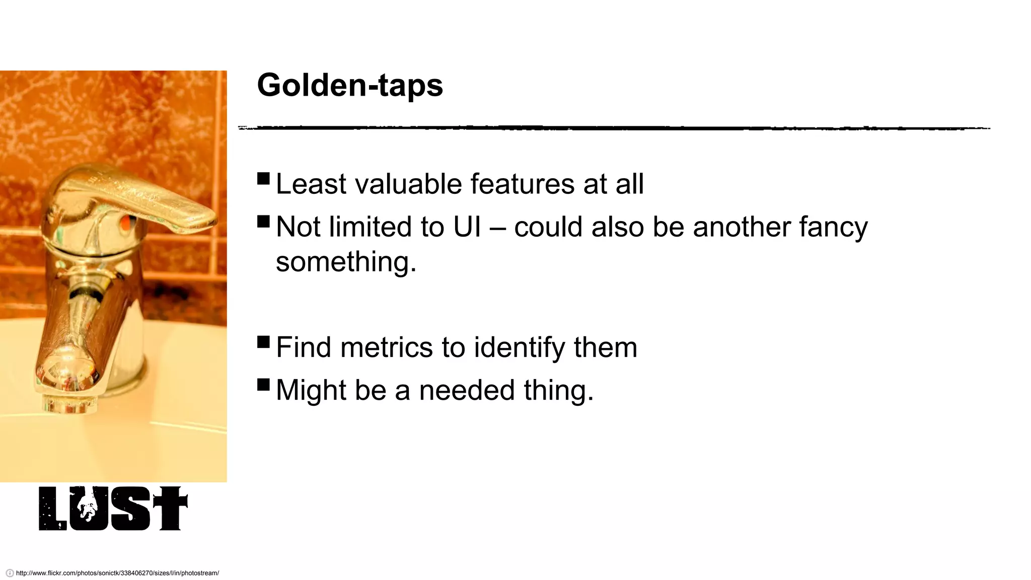 LUST
Golden-taps
http://www.flickr.com/photos/sonictk/338406270/sizes/l/in/photostream/
Least valuable features at all
Not limited to UI – could also be another fancy
something.
Find metrics to identify them
Might be a needed thing.
 