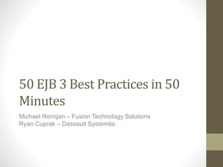 50 EJB 3 Best Practices in 50 
Minutes 
Michael Remijan – Fusion Technology Solutions 
Ryan Cuprak – Dassault Systemès 
 