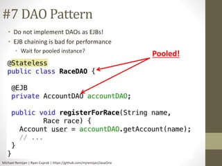 #7 DAO Pattern 
• Do not implement DAOs as EJBs! 
• EJB chaining is bad for performance 
• Wait for pooled instance? 
Michael Remijan | Ryan Cuprak | https://github.com/mjremijan/JavaOne 
Pooled! 
 