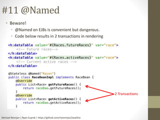 #11 @Named 
• Beware! 
• @Named on EJBs is convenient but dangerous. 
• Code below results in 2 transactions in rendering 
Michael Remijan | Ryan Cuprak | https://github.com/mjremijan/JavaOne 
2 Transactions 
 