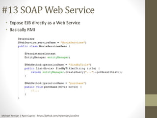 #13 SOAP Web Service 
• Expose EJB directly as a Web Service 
• Basically RMI 
Michael Remijan | Ryan Cuprak | https://github.com/mjremijan/JavaOne 
 