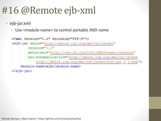 #16 @Remote ejb-xml 
• ejb-jar.xml 
• Use <module-name> to control portable JNDI name 
Michael Remijan | Ryan Cuprak | https://github.com/mjremijan/JavaOne 
 