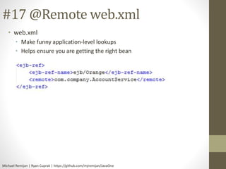 #17 @Remote web.xml 
• web.xml 
• Make funny application-level lookups 
• Helps ensure you are getting the right bean 
Michael Remijan | Ryan Cuprak | https://github.com/mjremijan/JavaOne 
 