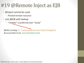 #19 @Remote Inject as EJB 
• @Inject cannot be used 
• Proxied remote resource 
• Use @EJB with lookup 
• “module” is preferred over “comp” 
Michael Remijan | Ryan Cuprak | https://github.com/mjremijan/JavaOne 
 