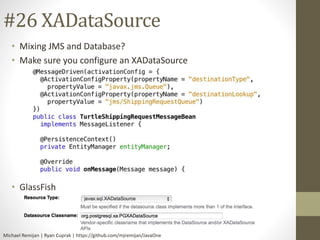 #26 XADataSource 
• Mixing JMS and Database? 
• Make sure you configure an XADataSource 
• GlassFish 
Michael Remijan | Ryan Cuprak | https://github.com/mjremijan/JavaOne 
 