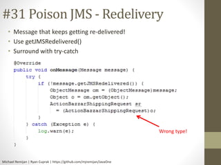 #31 Poison JMS - Redelivery 
• Message that keeps getting re-delivered! 
• Use getJMSRedelivered() 
• Surround with try-catch 
Michael Remijan | Ryan Cuprak | https://github.com/mjremijan/JavaOne 
Wrong type! 
 