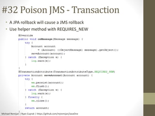 #32 Poison JMS - Transaction 
• A JPA rollback will cause a JMS rollback 
• Use helper method with REQUIRES_NEW 
Michael Remijan | Ryan Cuprak | https://github.com/mjremijan/JavaOne 
 