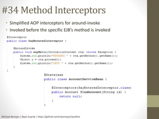 #34 Method Interceptors 
• Simplified AOP interceptors for around-invoke 
• Invoked before the specific EJB’s method is invoked 
Michael Remijan | Ryan Cuprak | https://github.com/mjremijan/JavaOne 
 
