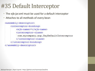 #35 Default Interceptor 
• The ejb-jar.xml must be used for a default interceptor 
• Attaches to all methods of every bean 
Michael Remijan | Ryan Cuprak | https://github.com/mjremijan/JavaOne 
 