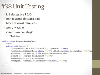 #38 Unit Testing 
• EJB classes are POJOs! 
• Unit test one class at a time 
• Mock external resources 
• JUnit, Mockito 
• maven-surefire-plugin 
• *Test.java 
Michael Remijan | Ryan Cuprak | https://github.com/mjremijan/JavaOne 
 