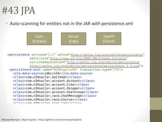 #43 JPA 
• Auto-scanning for entities not in the JAR with persistence.xml 
Core 
(Entites) 
Server 
(EJBs) 
Michael Remijan | Ryan Cuprak | https://github.com/mjremijan/JavaOne 
JavaFX 
(Client) 
 
