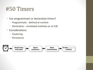 #50 Timers 
• Use programmatic or declarative timers? 
• Programmatic - defined at runtime 
• Declarative – annotated methods on an EJB 
• Considerations: 
• Clustering 
• Persistence 
 