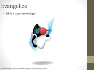 Evangelize 
• EJB is a super technology 
Michael Remijan | Ryan Cuprak | https://github.com/mjremijan/JavaOne 
