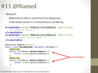 #11 @Named 
• Beware! 
• @Named on EJBs is convenient but dangerous. 
• Code below results in 2 transactions in rendering ...