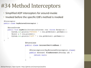 #34 Method Interceptors 
• Simplified AOP interceptors for around-invoke 
• Invoked before the specific EJB’s method is in...