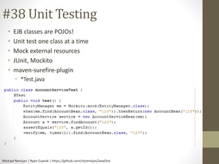 #38 Unit Testing 
• EJB classes are POJOs! 
• Unit test one class at a time 
• Mock external resources 
• JUnit, Mockito 
...