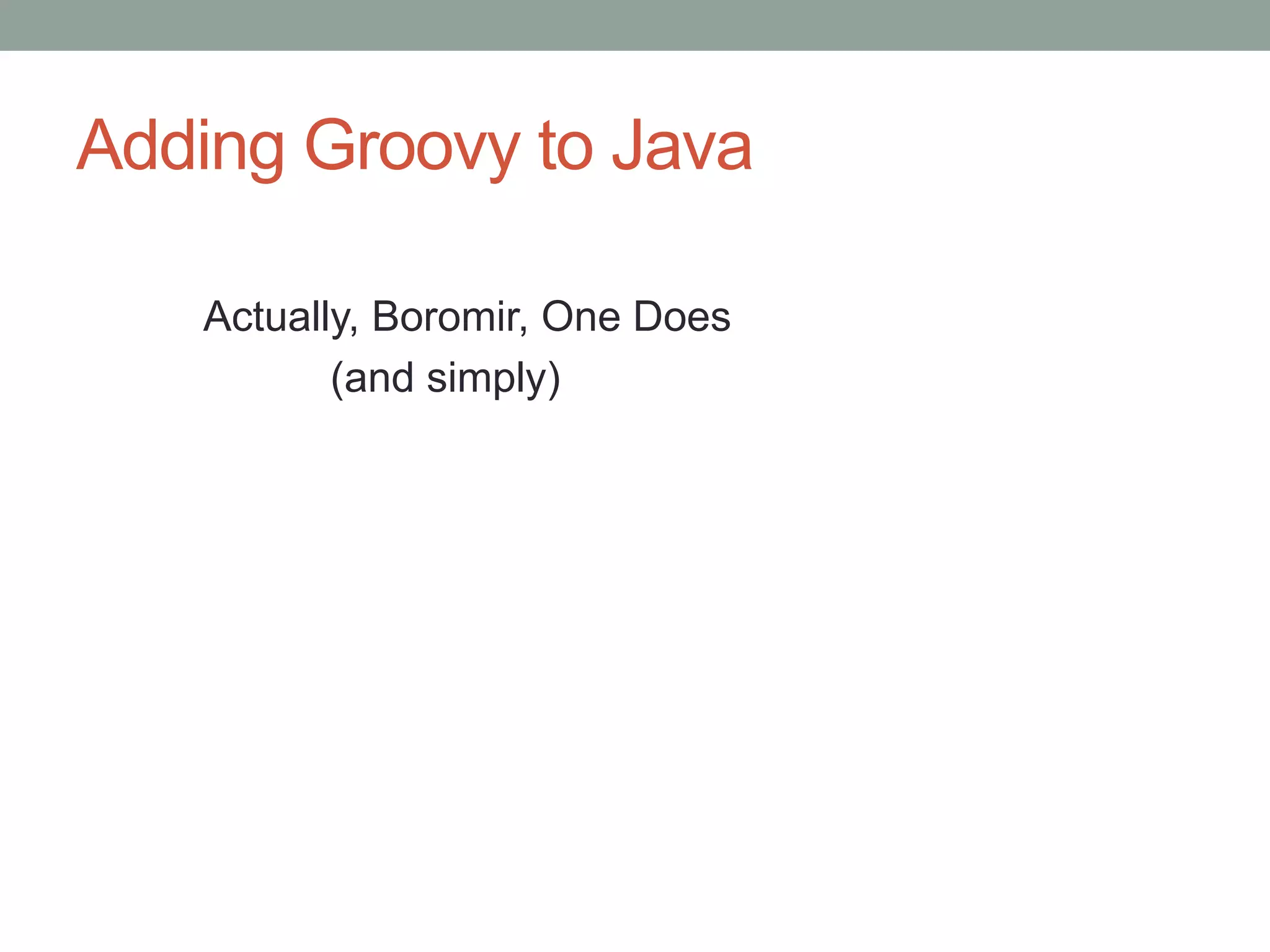 Adding Groovy to Java
Actually, Boromir, One Does
(and simply)
 