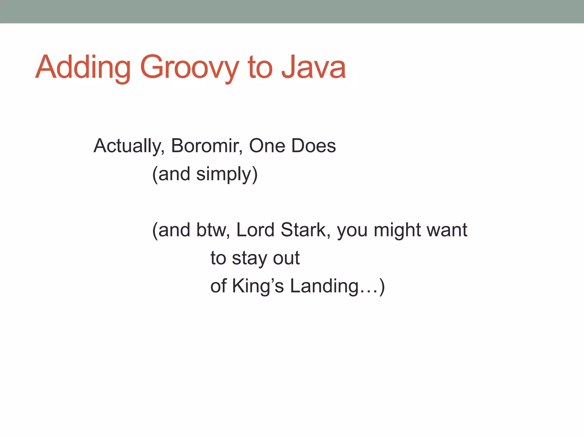 Adding Groovy to Java
Actually, Boromir, One Does
(and simply)
(and btw, Lord Stark, you might want
to stay out
of King’s Landing…)
 