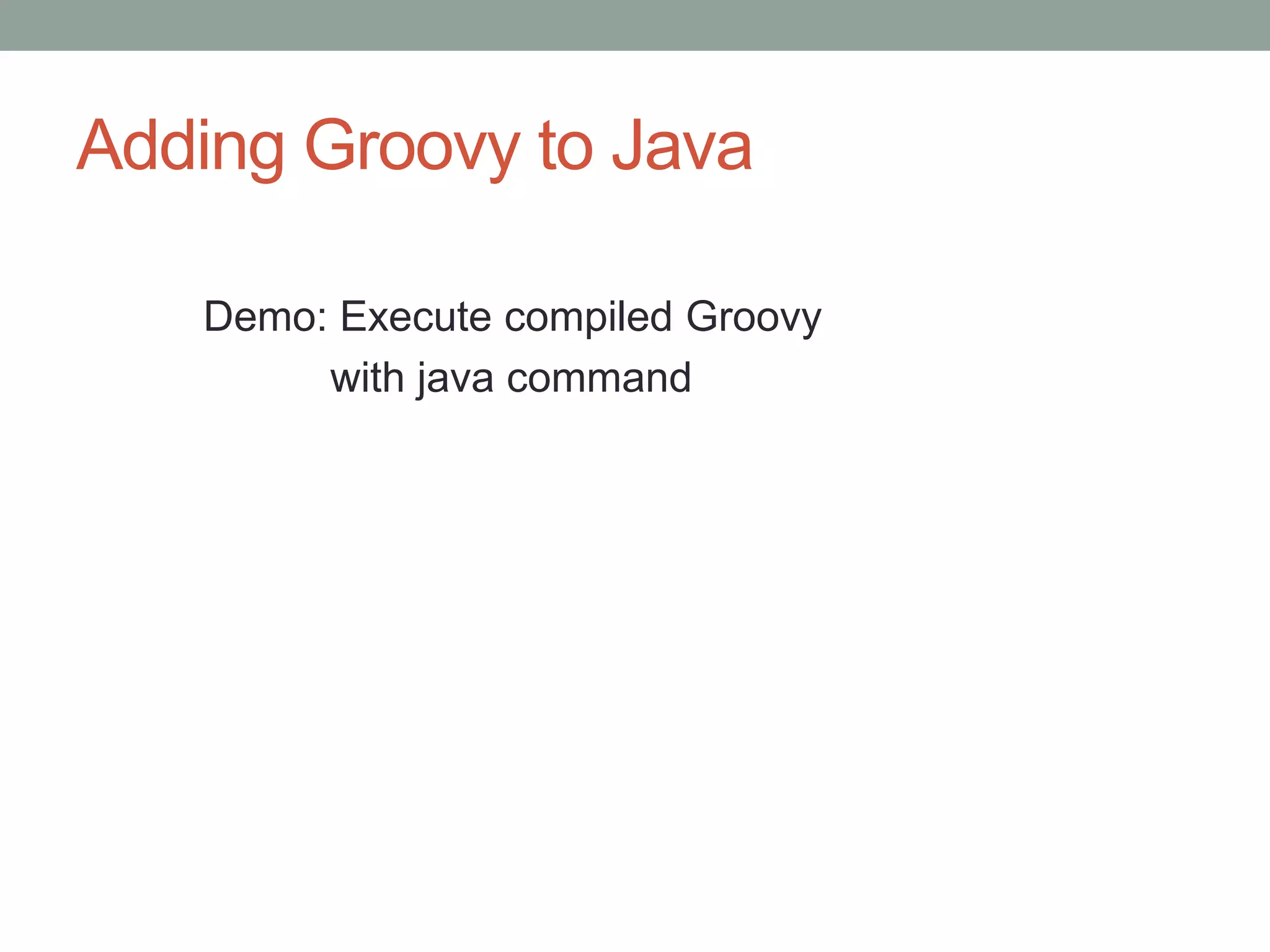 Adding Groovy to Java
Demo: Execute compiled Groovy
with java command
 