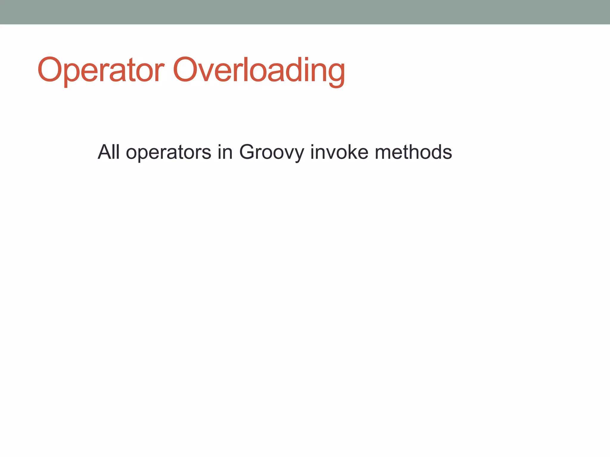 Operator Overloading
All operators in Groovy invoke methods
 