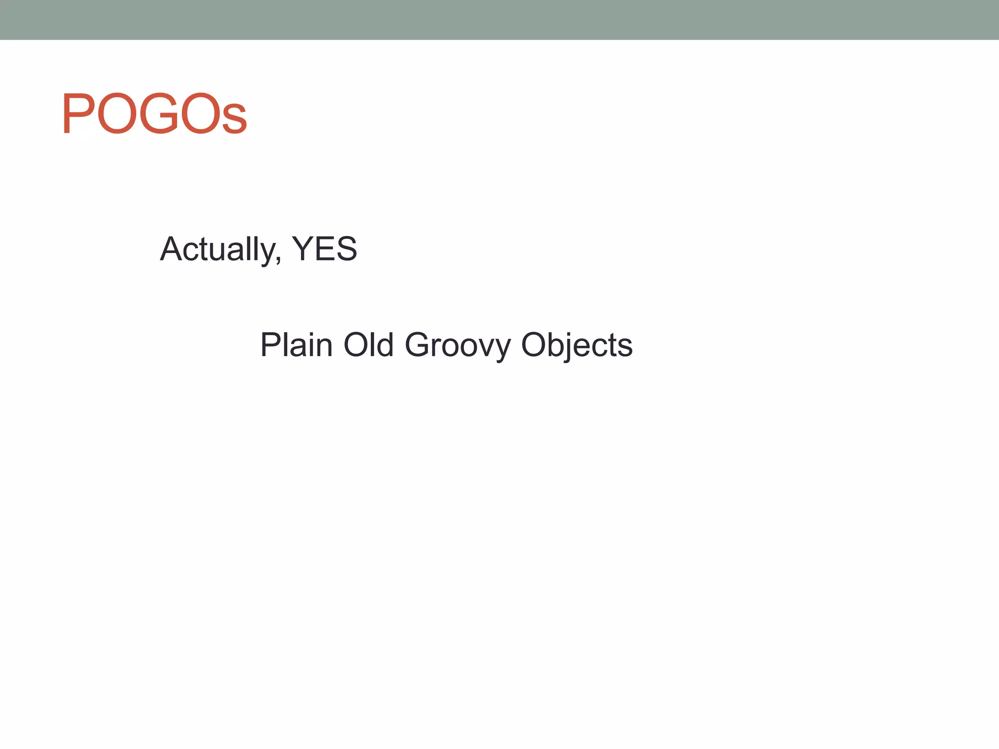 POGOs
Actually, YES
Plain Old Groovy Objects
 