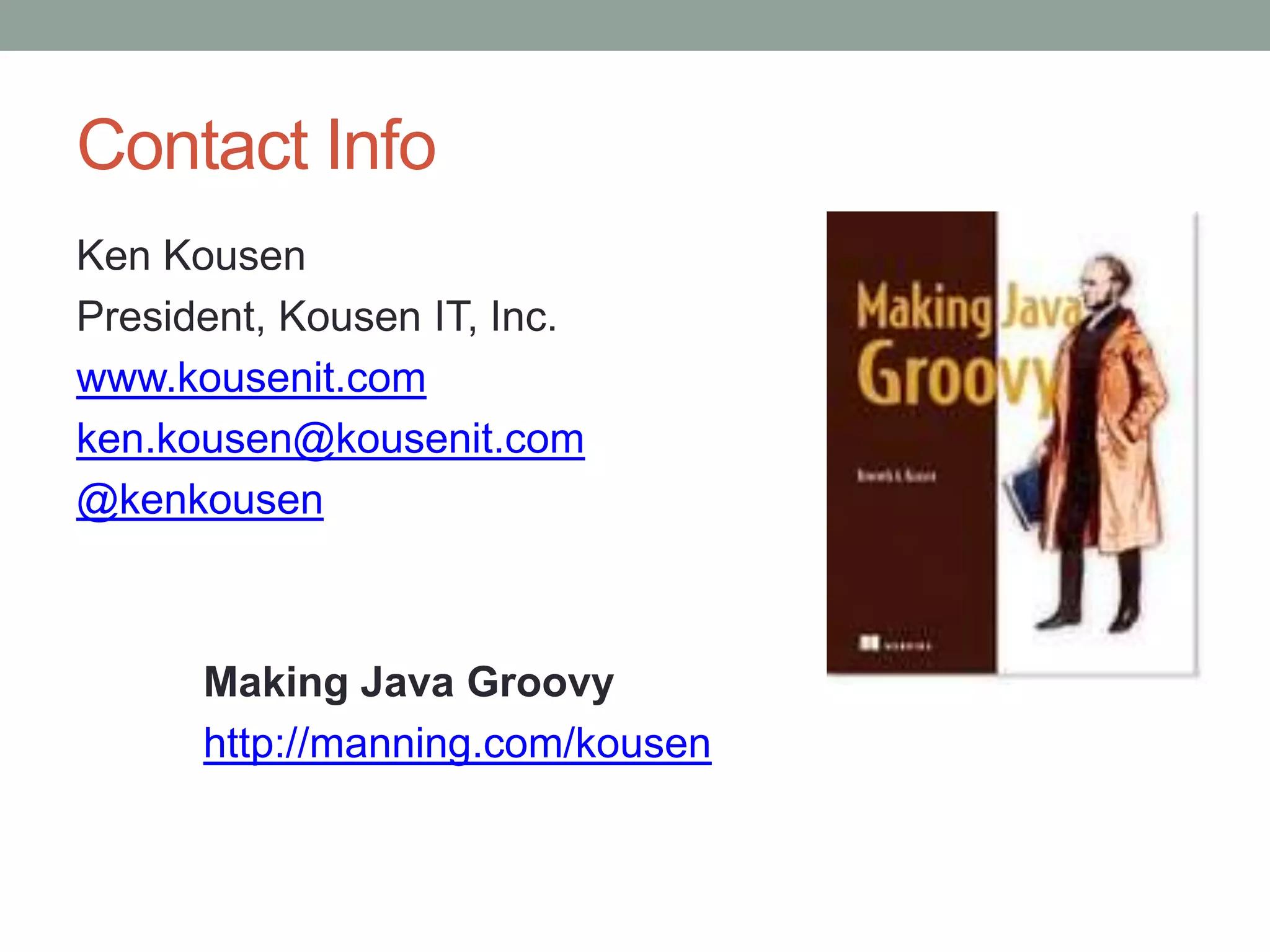 Contact Info
Ken Kousen
President, Kousen IT, Inc.
www.kousenit.com
ken.kousen@kousenit.com
@kenkousen
Making Java Groovy
http://manning.com/kousen
 