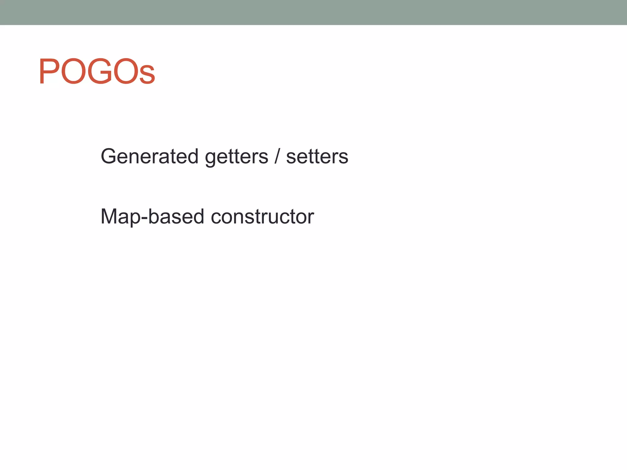 POGOs
Generated getters / setters
Map-based constructor
 